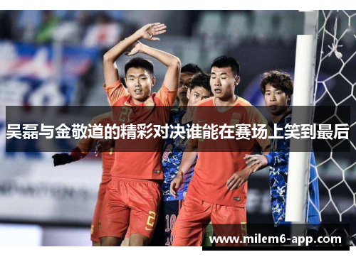 吴磊与金敬道的精彩对决谁能在赛场上笑到最后
